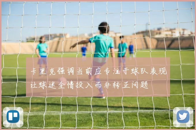 卡里克强调当前应专注于球队表现让球迷全情投入而非转正问题
