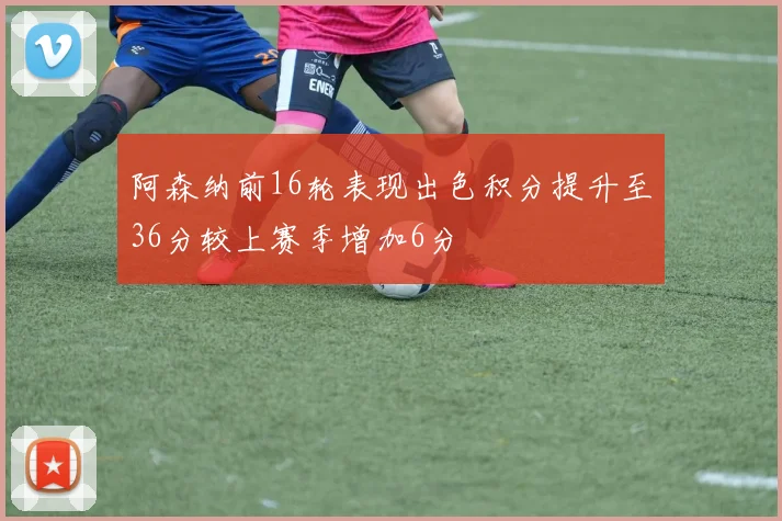阿森纳前16轮表现出色积分提升至36分较上赛季增加6分