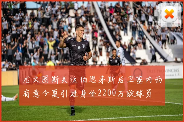 尤文图斯关注伯恩茅斯后卫塞内西有意今夏引进身价2200万欧球员