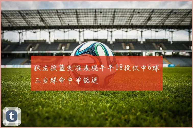 狄龙投篮失准表现平平18投仅中6球三分球命中率低迷