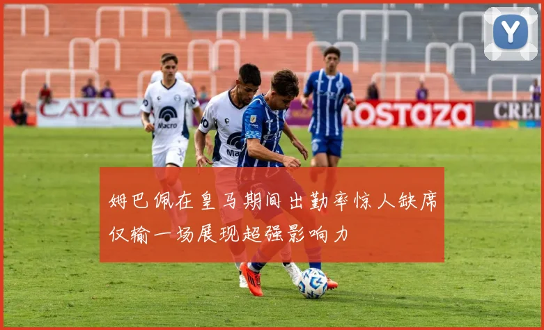 姆巴佩在皇马期间出勤率惊人缺席仅输一场展现超强影响力