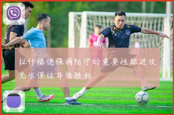 拉什福德强调防守的重要性称进攻无法保证每场胜利