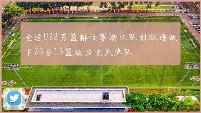 全运U22男篮排位赛浙江队刘双语砍下23分13篮板力克天津队