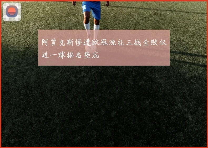 阿贾克斯惨遭欧冠洗礼三战全败仅进一球排名垫底