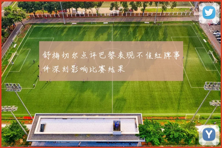 舒梅切尔点评巴黎表现不佳红牌事件深刻影响比赛结果