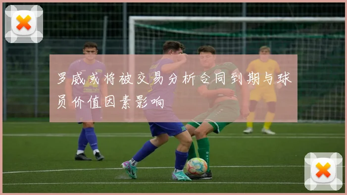 罗威或将被交易分析合同到期与球员价值因素影响