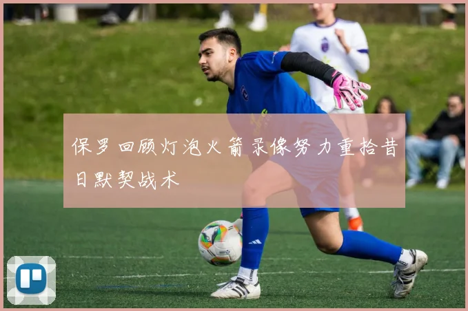 保罗回顾灯泡火箭录像努力重拾昔日默契战术