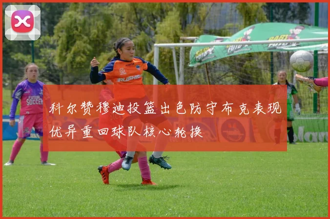 科尔赞穆迪投篮出色防守布克表现优异重回球队核心轮换