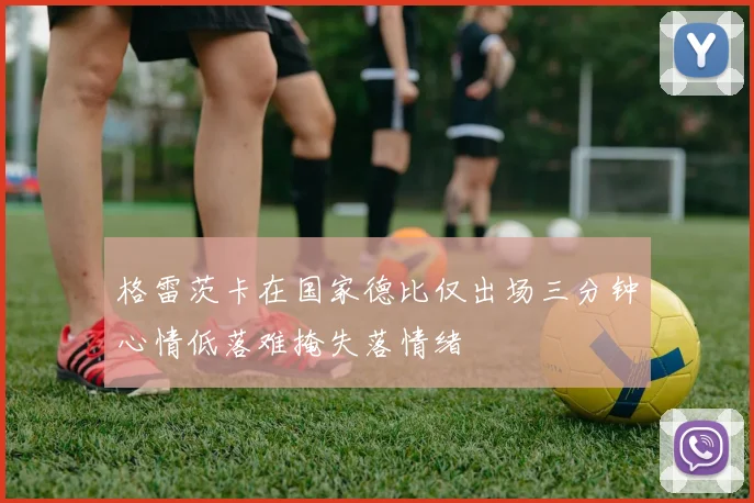 格雷茨卡在国家德比仅出场三分钟心情低落难掩失落情绪