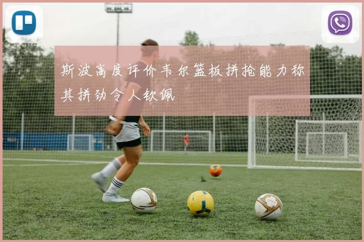 斯波高度评价韦尔篮板拼抢能力称其拼劲令人钦佩