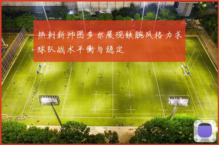 热刺新帅图多尔展现铁腕风格力求球队战术平衡与稳定