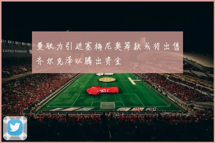 曼联为引进塞梅尼奥筹款或将出售齐尔克泽以腾出资金