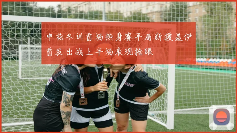 申花冬训首场热身赛平局新援盖伊首发出战上半场表现抢眼