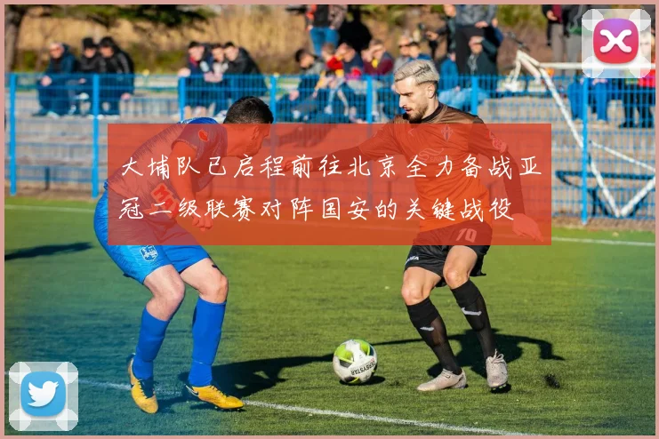大埔队已启程前往北京全力备战亚冠二级联赛对阵国安的关键战役
