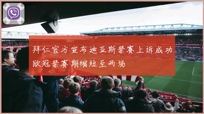 拜仁官方宣布迪亚斯禁赛上诉成功欧冠禁赛期缩短至两场