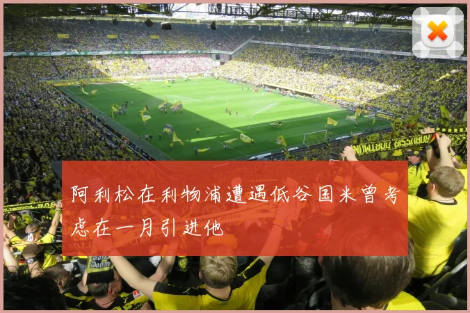 阿利松在利物浦遭遇低谷国米曾考虑在一月引进他