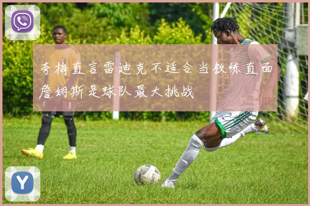 夸梅直言雷迪克不适合当教练直面詹姆斯是球队最大挑战