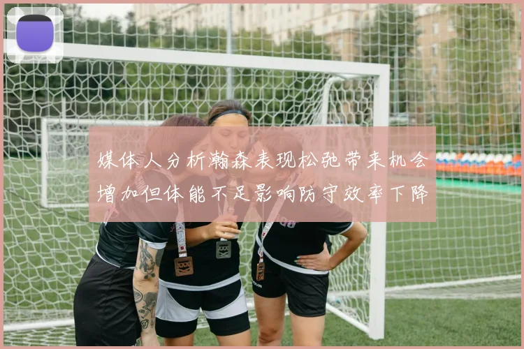 媒体人分析瀚森表现松弛带来机会增加但体能不足影响防守效率下降