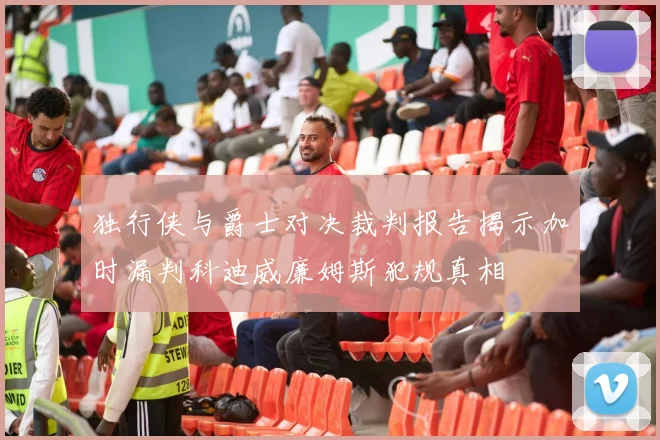 独行侠与爵士对决裁判报告揭示加时漏判科迪威廉姆斯犯规真相