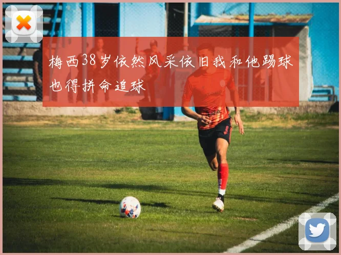 梅西38岁依然风采依旧我和他踢球也得拼命追球