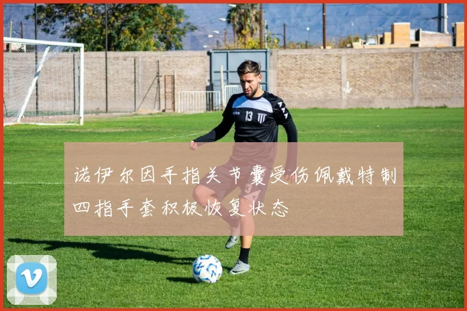 诺伊尔因手指关节囊受伤佩戴特制四指手套积极恢复状态