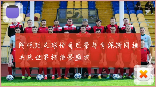 阿根廷足球传奇巴蒂与肯佩斯同框共庆世界杯抽签盛典