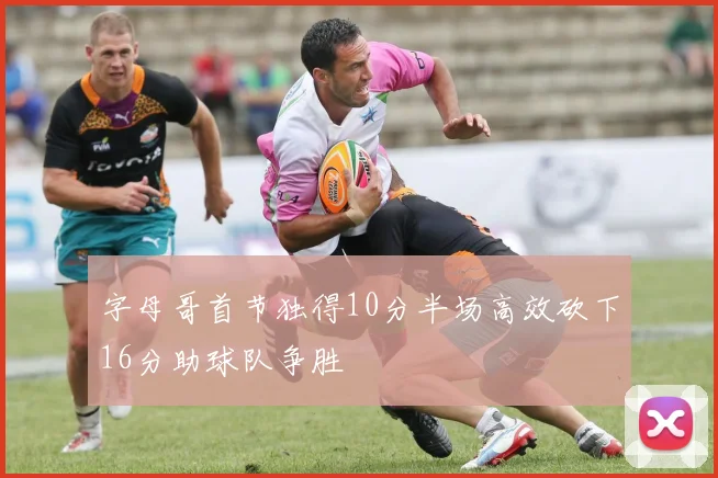 字母哥首节独得10分半场高效砍下16分助球队争胜