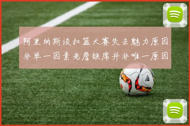 阿里纳斯谈扣篮大赛失去魅力原因非单一因素老詹缺席并非唯一原因