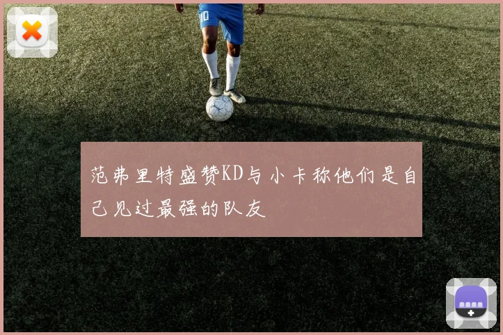 范弗里特盛赞KD与小卡称他们是自己见过最强的队友
