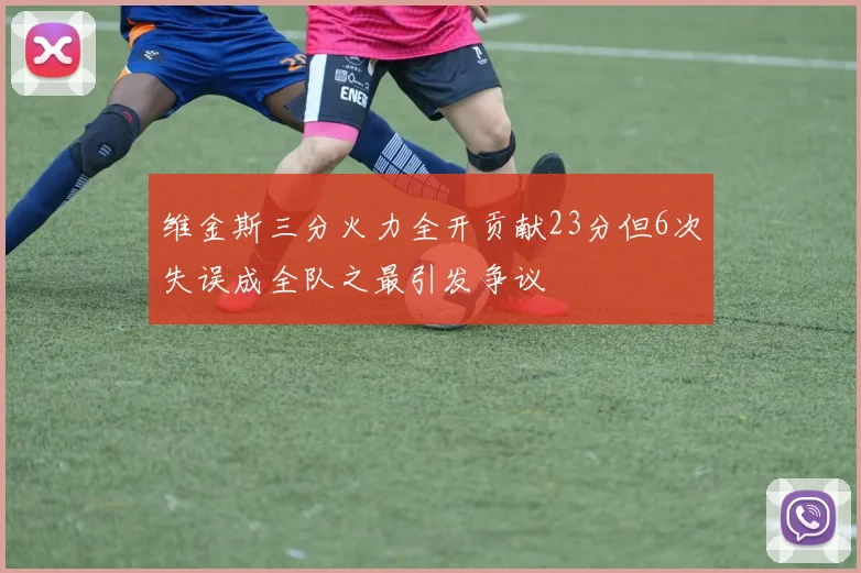 维金斯三分火力全开贡献23分但6次失误成全队之最引发争议