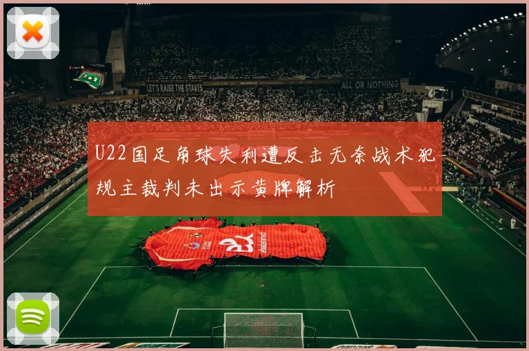 U22国足角球失利遭反击无奈战术犯规主裁判未出示黄牌解析
