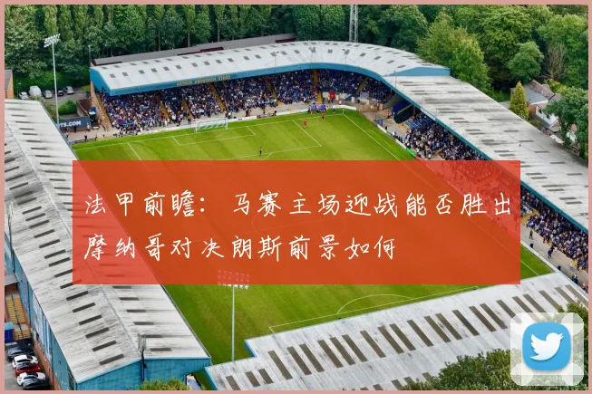 法甲前瞻：马赛主场迎战能否胜出摩纳哥对决朗斯前景如何